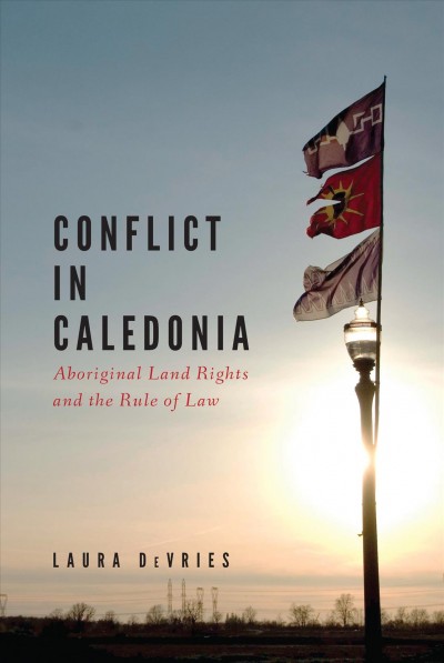 Conflict in Caledonia : Aboriginal land rights and the rule of law / Laura DeVries.