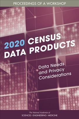 2020 CENSUS DATA PRODUCTS [electronic resource] : data needs and privacy considerations.