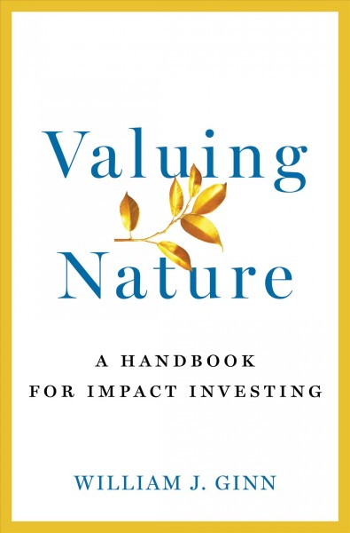 Valuing nature : a handbook for impact investing / William J. Ginn.