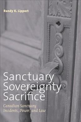 Sanctuary, sovereignty, sacrifice [electronic resource] : Canadian sanctuary incidents, power, and law / Randy K. Lippert.