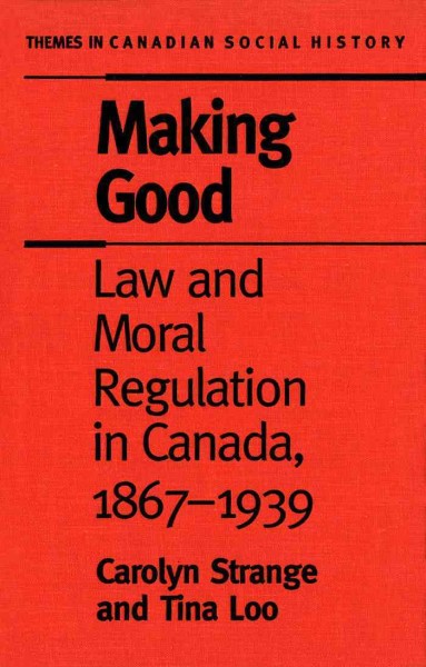 Making good [electronic resource] : law and moral regulation in Canada, 1867-1939 / Carolyn Strange and Tina Loo.