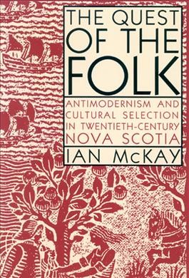 The quest of the folk [electronic resource] : antimodernism and cultural selection in twentieth-century Nova Scotia / Ian McKay.