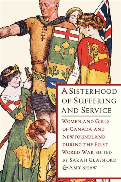A sisterhood of suffering and service [electronic resource] : women and girls of Canada and Newfoundland during the First World War / edited by Sarah Glassford and Amy Shaw.
