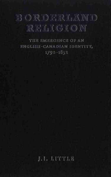 Borderland religion [electronic resource] : the emergence of an English-Canadian identity, 1792-1852 / J.I. Little.