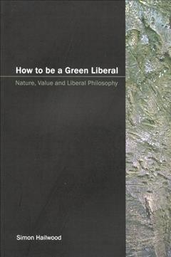 How to be a green liberal [electronic resource] : nature, value and liberal philosophy / Simon Hailwood.