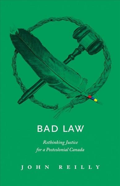 Bad law : rethinking justice for a postcolonial Canada / John Reilly.