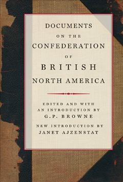 Documents on the confederation of British North America [electronic resource] : a compilation based on Sir Joseph Pope's Confederation documents supplemented by other official material / edited and with an introduction by G.P. Browne ; introduction by Janet Ajzenstat.