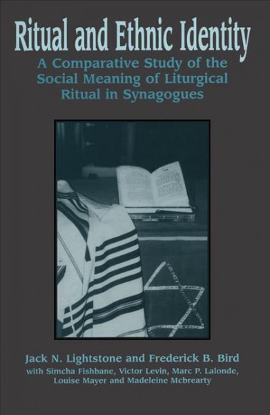 Ritual and ethnic identity [electronic resource] : a comparative study of the social meaning of liturgical ritual in synagogues / Jack N. Lightstone and Frederick B. Bird ; with Simcha Fishbane ... [et al.].