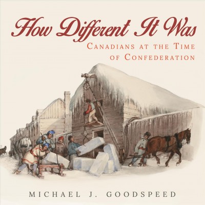 How different it was : Canadians at the time of confederation / Michael J. Goodspeed.