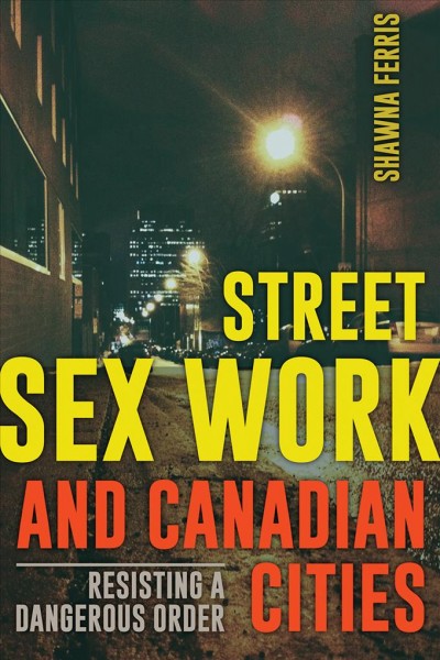 Street sex work and Canadian cities : resisting a dangerous order / Shawna Ferris.