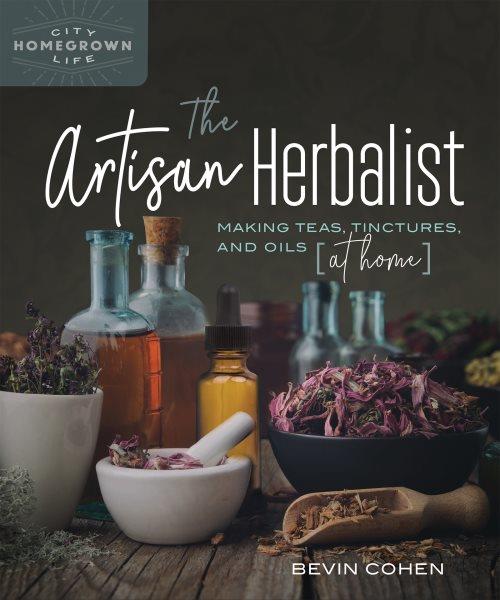 The artisan herbalist : making teas, tinctures, and oils (at home) / Bevin Cohen.