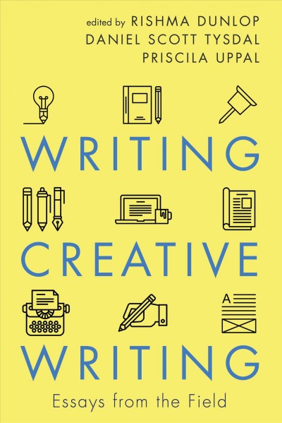 Writing creative writing : essays from the field / edited by Rishma Dunlop, Daniel Scott Tysdal, Priscila Uppal.
