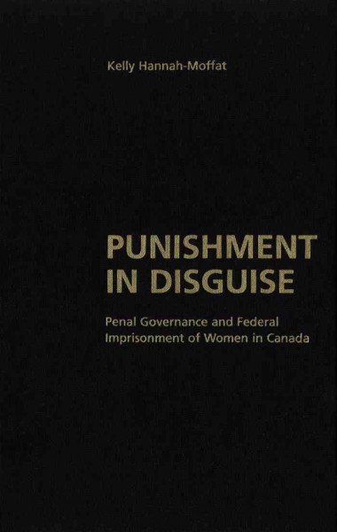 Punishment in disguise [electronic resource] : penal governance and federal imprisonment of women in Canada / Kelly Hannah-Moffat.