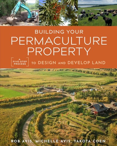 Building your permaculture property : a five-step process to design and develop land / Rob Avis, Michelle Avis, Takota Coen.