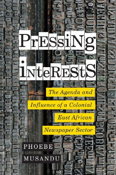 Pressing interests : the agenda and influence of a colonial East African newspaper sector / Phoebe Musandu.