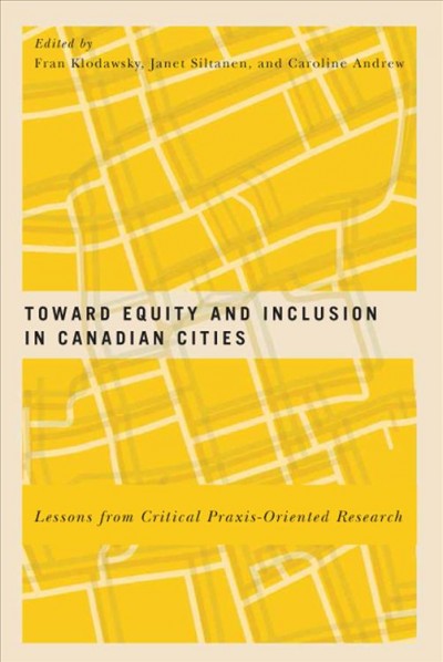 Toward equity and inclusion in Canadian cities : lessons from critical praxis-oriented research / edited by Fran Klodawsky, Janet Siltanen, and Caroline Andrew.