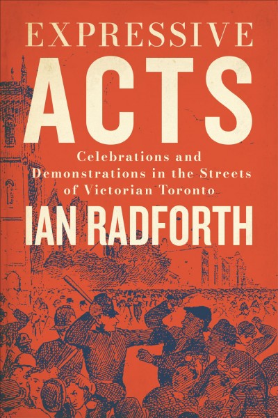 Expressive acts : celebrations and demonstrations in the streets of Victorian Toronto / Ian Radforth.