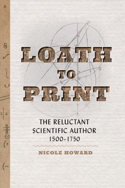 Loath to print : the reluctant scientific author, 1500-1750 / Nicole Howard.