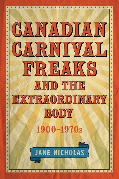 Canadian carnival freaks and the extraordinary body, 1900-1970s / Jane Nicholas.