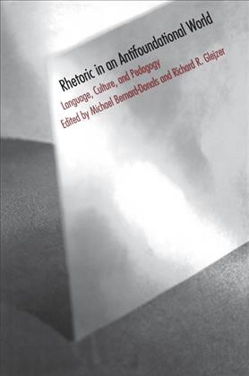 Rhetoric in an antifoundational world : language, culture, and pedagogy / edited by Michael Bernard-Donals and Richard R. Glejzer.