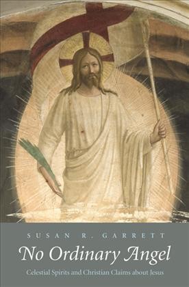 No ordinary angel : celestial spirits and Christian claims about Jesus / Susan R. Garrett.