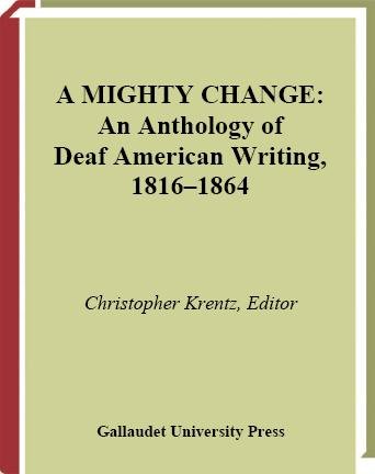 A mighty change : an anthology of deaf American writing, 1816-1864 / Christopher Krentz, editor.