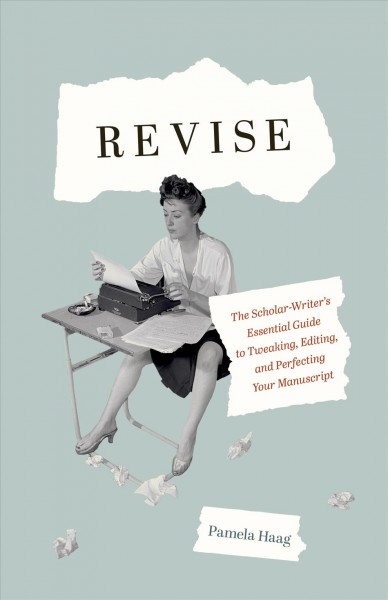 Revise : the scholar-writer's essential guide to tweaking, editing, and perfecting your manuscript / Pamela Haag.