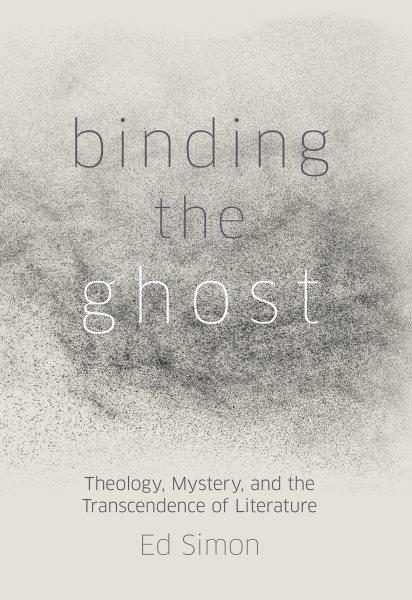 Binding the ghost : theology, mystery, and the transcendence of literature / Ed Simon.