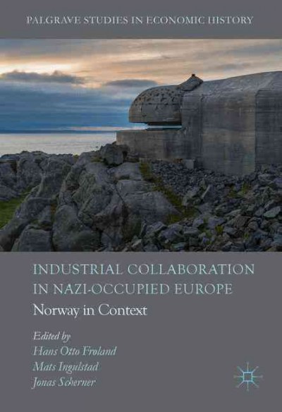 Industrial collaboration in Nazi-occupied Europe : Norway in context / Hans Otto Fr&#xFFFD;land, Mats Ingulstad, Jonas Scherner, editors.