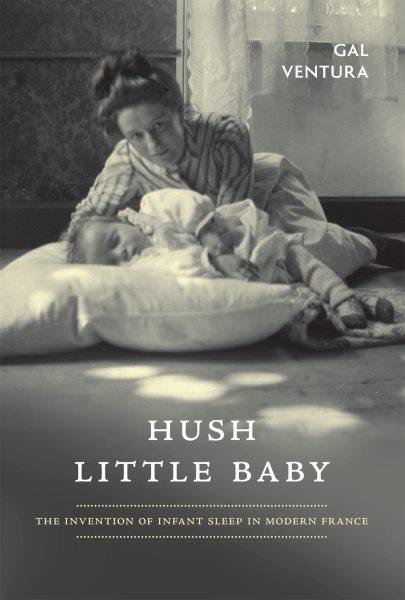 Hush little baby : the invention of infant sleep in modern France / Gal Ventura.