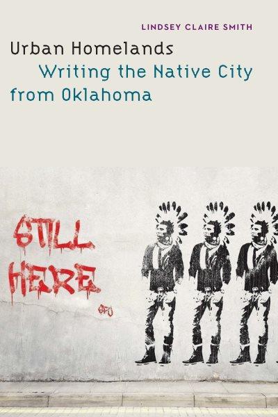 Urban Homelands : Writing the Native City from Oklahoma / Lindsey Claire Smith.