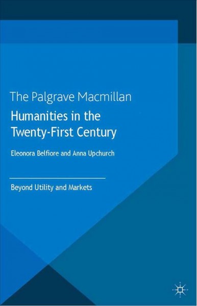 Humanities in the twenty-first century : beyond utility and markets / edited by Eleonora Belfiore and Anna Upchurch.