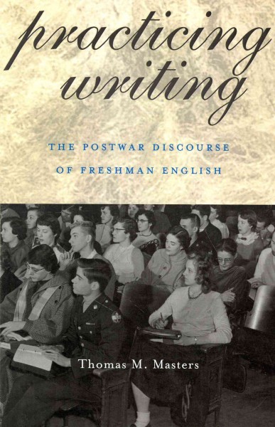 Practicing writing : the postwar discourse of freshman English / Thomas M. Masters ; with a foreword by Janice M. Lauer.