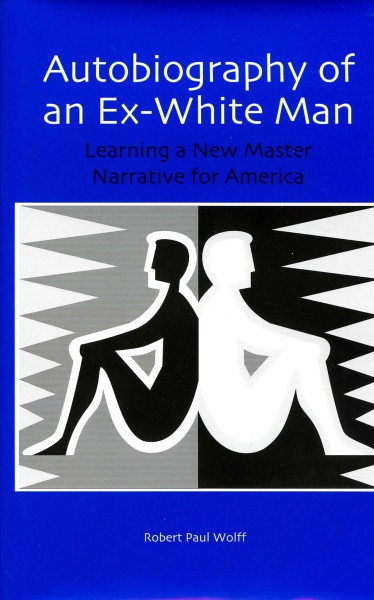 Autobiography of an ex-white man : learning a new master narrative for America / Robert Paul Wolff.