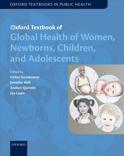 Oxford textbook of global health of women, newborns, children, and adolescents / edited by Delan Devakumar, Jennifer Hall, Zeshan Qureshi, Joy Lawn.