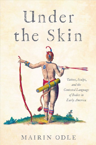 Under the Skin : Tattoos, Scalps, and the Contested Language of Bodies in Early America / Mairin Odle.
