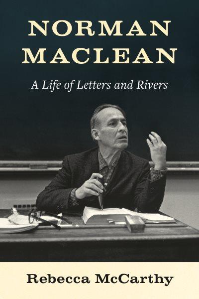Norman Maclean : a life of letters and rivers / Rebecca McCarthy.