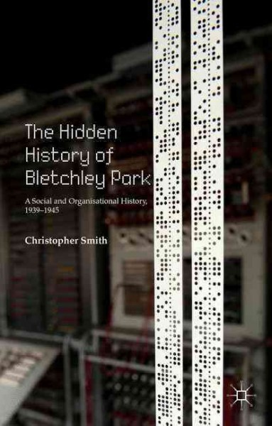 The hidden history of Bletchley Park : a social and organisational history, 1939-1945 / Christopher Smith, Aberystwyth University, UK.