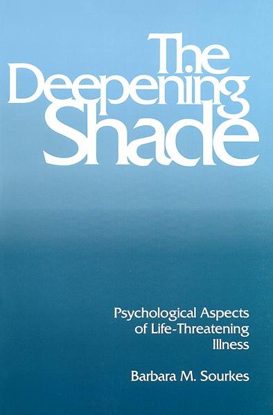 The deepening shade : psychological aspects of life-threatening illness / Barbara M. Sourkes.