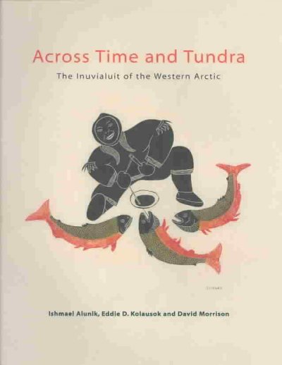 Across time and tundra : the Inuvialuit of the Western Arctic / Ishmael Alunik, Eddie D. Kolausok and David Morrison.