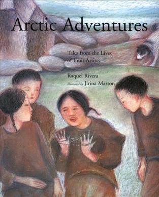 Arctic adventures : stories drawn from the lives of Inuit artists / by Raquel Rivera ; illustrated by Jirina Marton.
